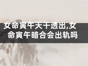 女命寅午天干透出,女命寅午暗合会出轨吗