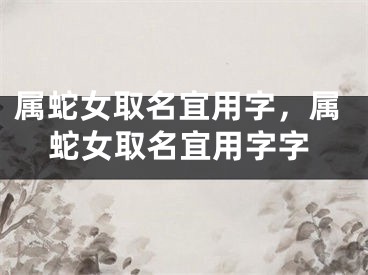 属蛇女取名宜用字，属蛇女取名宜用字字
