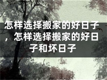 怎样选择搬家的好日子，怎样选择搬家的好日子和坏日子