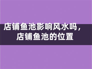 店铺鱼池影响风水吗，店铺鱼池的位置