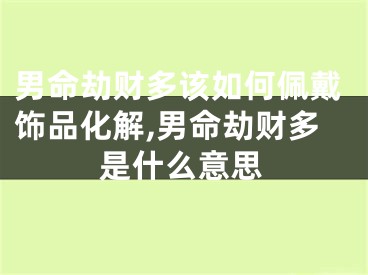 男命劫财多该如何佩戴饰品化解,男命劫财多是什么意思