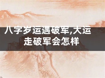 八字岁运遇破军,大运走破军会怎样
