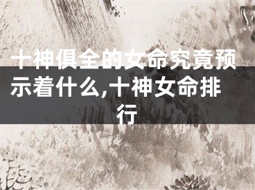 十神俱全的女命究竟预示着什么,十神女命排行
