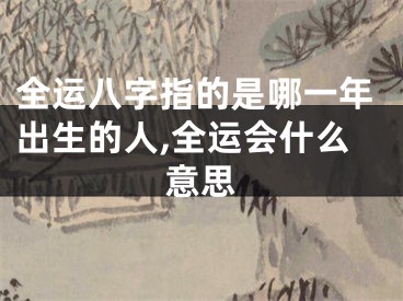 全运八字指的是哪一年出生的人,全运会什么意思