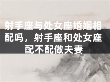 射手座与处女座婚姻相配吗，射手座和处女座配不配做夫妻