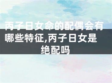 丙子日女命的配偶会有哪些特征,丙子日女是绝配吗