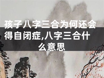 孩子八字三合为何还会得自闭症,八字三合什么意思