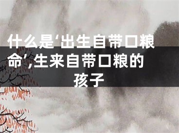 什么是‘出生自带口粮命’,生来自带口粮的孩子