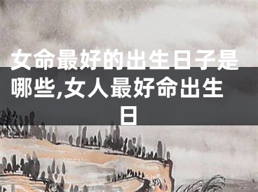 女命最好的出生日子是哪些,女人最好命出生日