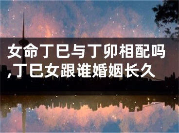 女命丁巳与丁卯相配吗,丁巳女跟谁婚姻长久