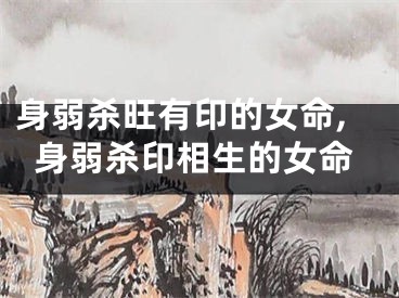 身弱杀旺有印的女命,身弱杀印相生的女命