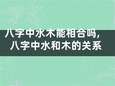 八字中水木能相合吗,八字中水和木的关系