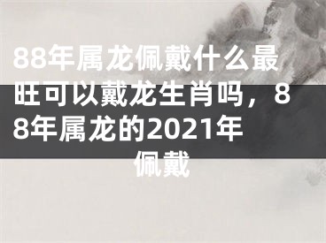88年属龙佩戴什么最旺可以戴龙生肖吗，88年属龙的2021年佩戴