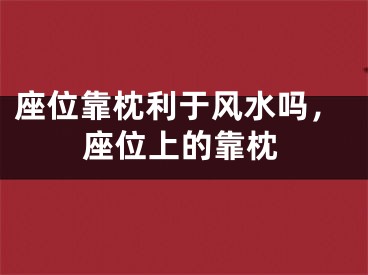 座位靠枕利于风水吗，座位上的靠枕