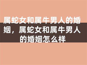 属蛇女和属牛男人的婚姻，属蛇女和属牛男人的婚姻怎么样