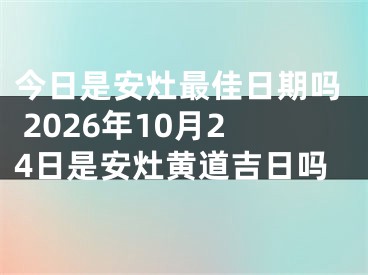 今日是安灶最佳日期吗 2026年10月24日是安灶黄道吉日吗