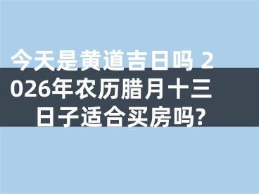 今天是黄道吉日吗 2026年农历腊月十三日子适合买房吗?