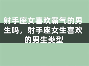 射手座女喜欢霸气的男生吗，射手座女生喜欢的男生类型
