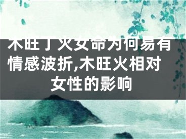木旺丁火女命为何易有情感波折,木旺火相对女性的影响