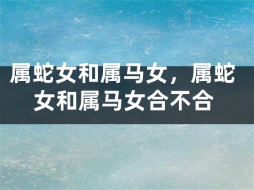 属蛇女和属马女，属蛇女和属马女合不合