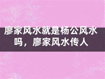 廖家风水就是杨公风水吗，廖家风水传人