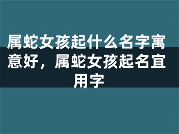 属蛇女孩起什么名字寓意好，属蛇女孩起名宜用字
