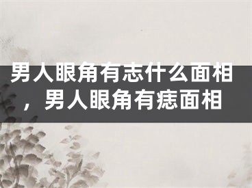 男人眼角有志什么面相，男人眼角有痣面相