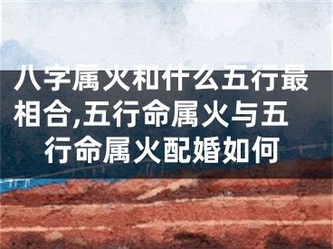 八字属火和什么五行最相合,五行命属火与五行命属火配婚如何