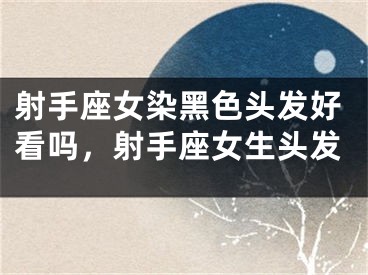 射手座女染黑色头发好看吗，射手座女生头发