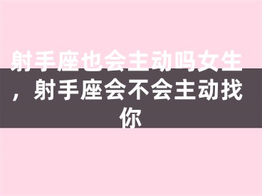 射手座也会主动吗女生，射手座会不会主动找你