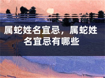 属蛇姓名宜忌,属蛇姓名宜忌有哪些