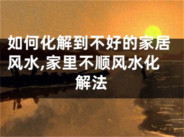 如何化解到不好的家居风水,家里不顺风水化解法