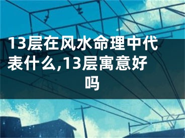 13层在风水命理中代表什么,13层寓意好吗