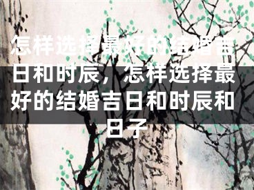 怎样选择最好的结婚吉日和时辰，怎样选择最好的结婚吉日和时辰和日子