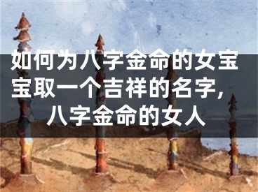 如何为八字金命的女宝宝取一个吉祥的名字,八字金命的女人