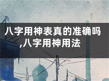 八字用神表真的准确吗,八字用神用法