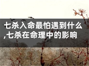 七杀入命最怕遇到什么,七杀在命理中的影响
