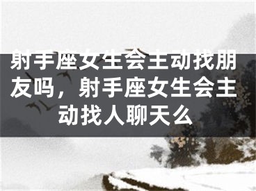 射手座女生会主动找朋友吗，射手座女生会主动找人聊天么