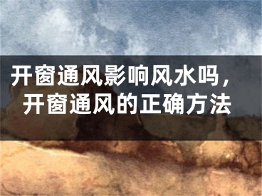 开窗通风影响风水吗，开窗通风的正确方法