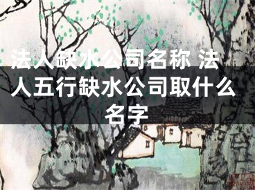 法人缺水公司名称 法人五行缺水公司取什么名字
