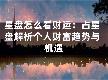 星盘怎么看财运：占星盘解析个人财富趋势与机遇
