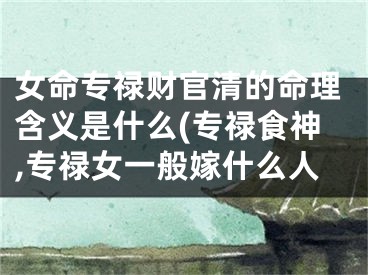 女命专禄财官清的命理含义是什么(专禄食神,专禄女一般嫁什么人
