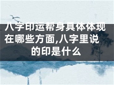 八字印运帮身具体体现在哪些方面,八字里说的印是什么