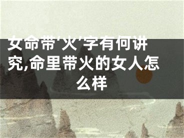 女命带‘火’字有何讲究,命里带火的女人怎么样