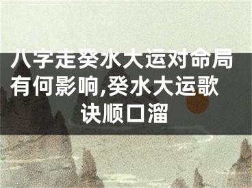 八字走癸水大运对命局有何影响,癸水大运歌诀顺口溜