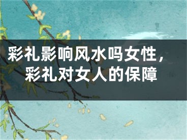 彩礼影响风水吗女性，彩礼对女人的保障