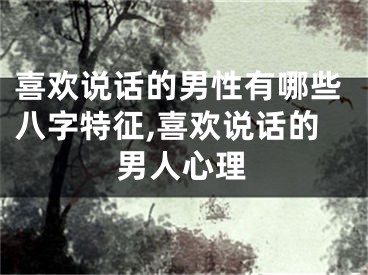 喜欢说话的男性有哪些八字特征,喜欢说话的男人心理