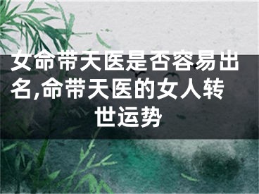 女命带天医是否容易出名,命带天医的女人转世运势