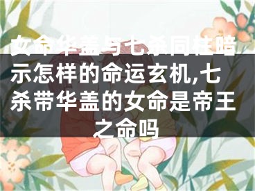 女命华盖与七杀同柱暗示怎样的命运玄机,七杀带华盖的女命是帝王之命吗