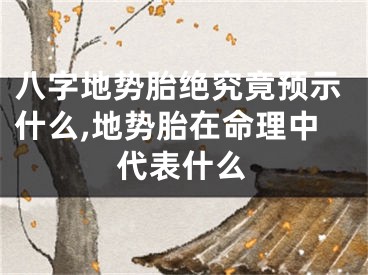 八字地势胎绝究竟预示什么,地势胎在命理中代表什么